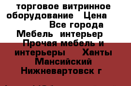 торговое витринное оборудование › Цена ­ 550 000 - Все города Мебель, интерьер » Прочая мебель и интерьеры   . Ханты-Мансийский,Нижневартовск г.